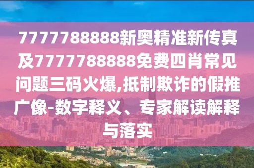 7777788888新奧精準(zhǔn)新傳真及7777788888免費四肖常見問題三碼火爆,抵制欺詐的假推廣像-數(shù)字釋義、專家解讀解釋與落實