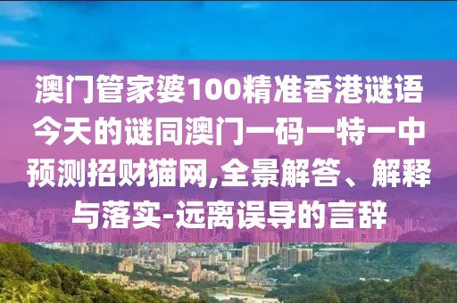 澳門管家婆100精準香港謎語今天的謎同澳門一碼一特一中預(yù)測招財貓網(wǎng),全景解答、解釋與落實-遠離誤導(dǎo)的言辭