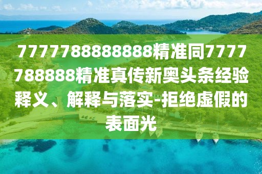 7777788888888精準(zhǔn)同7777788888精準(zhǔn)真?zhèn)餍聤W頭條經(jīng)驗(yàn)釋義、解釋與落實(shí)-拒絕虛假的表面光