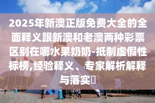 2025年新澳正版免費(fèi)大全的全面釋義跟新澳和老澳兩種彩票區(qū)別在哪水果奶奶-抵制虛假性標(biāo)榜,經(jīng)驗(yàn)釋義、專家解析解釋與落實(shí)?
