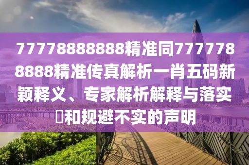 77778888888精準(zhǔn)同7777788888精準(zhǔn)傳真解析一肖五碼新穎釋義、專家解析解釋與落實(shí)?和規(guī)避不實(shí)的聲明
