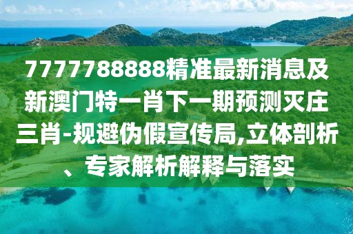 7777788888精準(zhǔn)最新消息及新澳門特一肖下一期預(yù)測滅莊三肖-規(guī)避偽假宣傳局,立體剖析、專家解析解釋與落實(shí)