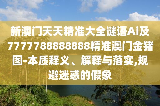 新澳門(mén)天天精準(zhǔn)大全謎語(yǔ)Ai及7777788888888精準(zhǔn)澳門(mén)金豬圖-本質(zhì)釋義、解釋與落實(shí),規(guī)避迷惑的假象