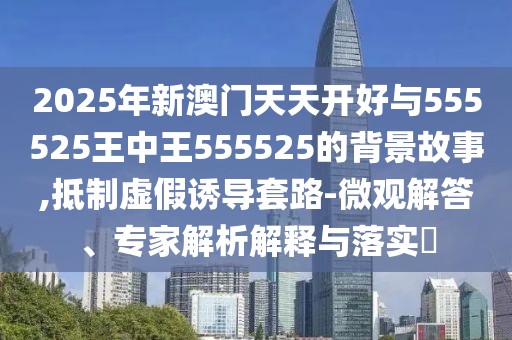 2025年新澳門天天開好與555525王中王555525的背景故事,抵制虛假誘導(dǎo)套路-微觀解答、專家解析解釋與落實(shí)?