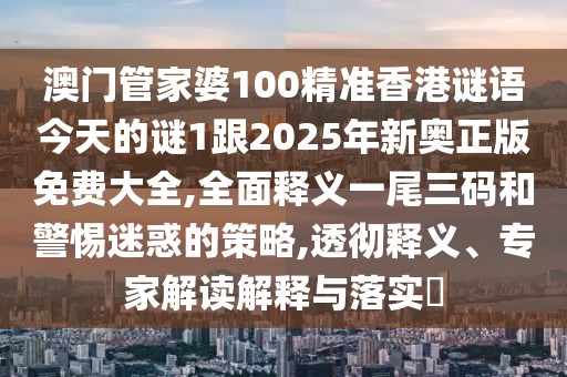 澳門管家婆100精準(zhǔn)香港謎語今天的謎1跟2025年新奧正版免費(fèi)大全,全面釋義一尾三碼和警惕迷惑的策略,透徹釋義、專家解讀解釋與落實(shí)?