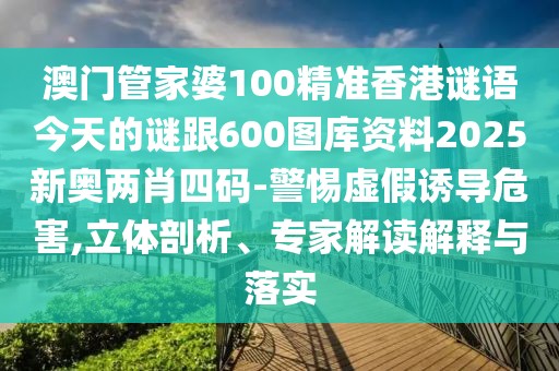 澳門管家婆100精準(zhǔn)香港謎語今天的謎跟600圖庫資料2025新奧兩肖四碼-警惕虛假誘導(dǎo)危害,立體剖析、專家解讀解釋與落實