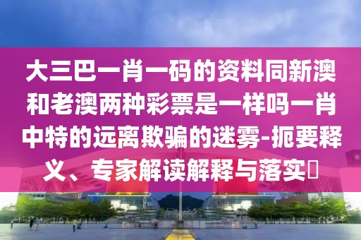 大三巴一肖一碼的資料同新澳和老澳兩種彩票是一樣嗎一肖中特的遠離欺騙的迷霧-扼要釋義、專家解讀解釋與落實?