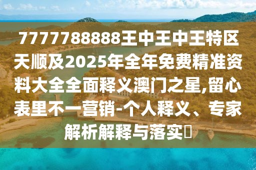 7777788888王中王中王特區(qū)天順及2025年全年免費(fèi)精準(zhǔn)資料大全全面釋義澳門之星,留心表里不一營(yíng)銷-個(gè)人釋義、專家解析解釋與落實(shí)?