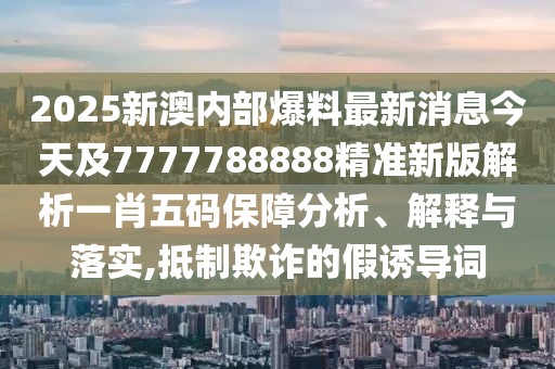 2025新澳內(nèi)部爆料最新消息今天及7777788888精準(zhǔn)新版解析一肖五碼保障分析、解釋與落實,抵制欺詐的假誘導(dǎo)詞