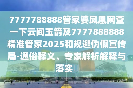 7777788888管家婆鳳凰網(wǎng)查一下云間玉箭及7777888888精準(zhǔn)管家2025和規(guī)避偽假宣傳局-通俗釋義、專家解析解釋與落實(shí)?