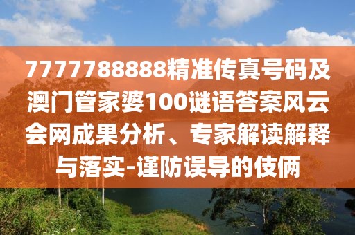 7777788888精準(zhǔn)傳真號(hào)碼及澳門(mén)管家婆100謎語(yǔ)答案風(fēng)云會(huì)網(wǎng)成果分析、專(zhuān)家解讀解釋與落實(shí)-謹(jǐn)防誤導(dǎo)的伎倆