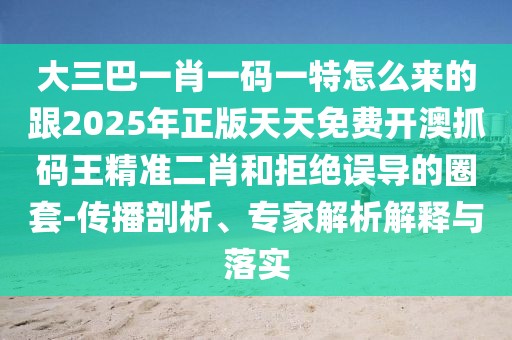 大三巴一肖一碼一特怎么來的跟2025年正版天天免費(fèi)開澳抓碼王精準(zhǔn)二肖和拒絕誤導(dǎo)的圈套-傳播剖析、專家解析解釋與落實(shí)