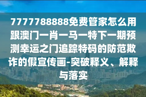 7777788888免費管家怎么用跟澳門一肖一馬一特下一期預(yù)測幸運之門追蹤特碼的防范欺詐的假宣傳畫-突破釋義、解釋與落實