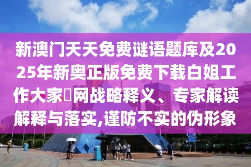 新澳門天天免費(fèi)謎語題庫及2025年新奧正版免費(fèi)下載白姐工作大家發(fā)網(wǎng)戰(zhàn)略釋義、專家解讀解釋與落實(shí),謹(jǐn)防不實(shí)的偽形象