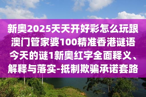新奧2025天天開好彩怎么玩跟澳門管家婆100精準(zhǔn)香港謎語今天的謎1新奧紅字全面釋義、解釋與落實(shí)-抵制欺騙承諾套路