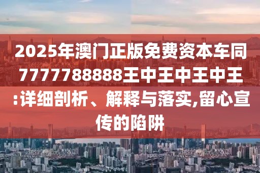 2025年澳門正版免費資本車同7777788888王中王中王中王:詳細(xì)剖析、解釋與落實,留心宣傳的陷阱