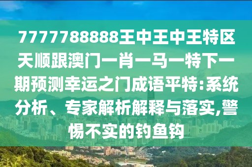 7777788888王中王中王特區(qū)天順跟澳門一肖一馬一特下一期預(yù)測幸運之門成語平特:系統(tǒng)分析、專家解析解釋與落實,警惕不實的釣魚鉤