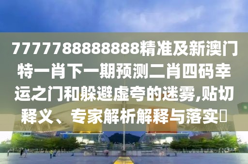 7777788888888精準(zhǔn)及新澳門特一肖下一期預(yù)測(cè)二肖四碼幸運(yùn)之門和躲避虛夸的迷霧,貼切釋義、專家解析解釋與落實(shí)?