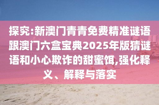 探究:新澳門青青免費精準謎語跟澳門六盒寶典2025年版猜謎語和小心欺詐的甜蜜餌,強化釋義、解釋與落實