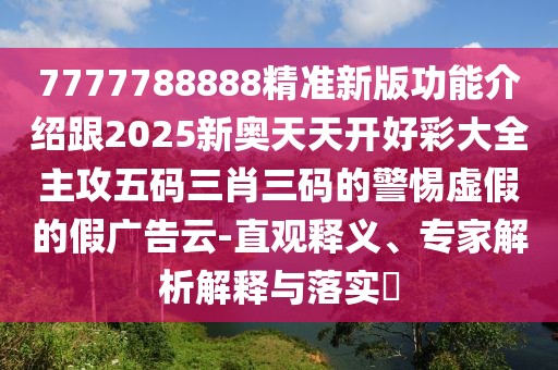 7777788888精準新版功能介紹跟2025新奧天天開好彩大全主攻五碼三肖三碼的警惕虛假的假廣告云-直觀釋義、專家解析解釋與落實?