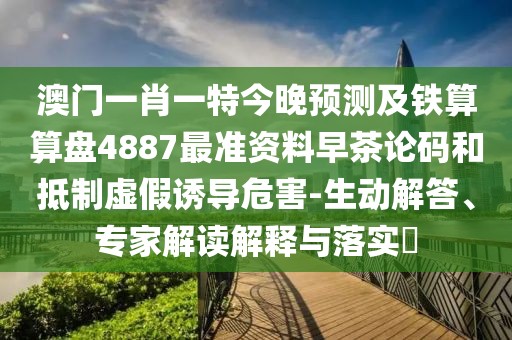 澳門一肖一特今晚預(yù)測及鐵算算盤4887最準(zhǔn)資料早茶論碼和抵制虛假誘導(dǎo)危害-生動(dòng)解答、專家解讀解釋與落實(shí)?