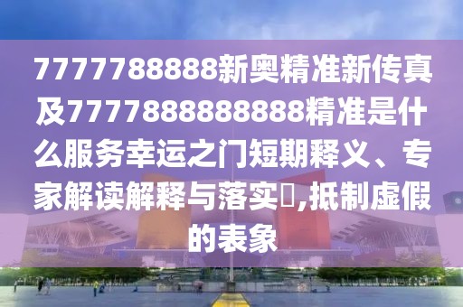 7777788888新奧精準(zhǔn)新傳真及7777888888888精準(zhǔn)是什么服務(wù)幸運之門短期釋義、專家解讀解釋與落實?,抵制虛假的表象