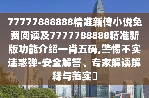 77777888888精準(zhǔn)新傳小說免費閱讀及7777788888精準(zhǔn)新版功能介紹一肖五碼,警惕不實迷惑彈-安全解答、專家解讀解釋與落實?