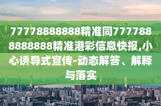 77778888888精準(zhǔn)同7777888888888精準(zhǔn)港彩信息快報,小心誘導(dǎo)式宣傳-動態(tài)解答、解釋與落實(shí)