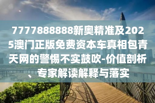 7777888888新奧精準(zhǔn)及2025澳門(mén)正版免費(fèi)資本車(chē)真相包青天網(wǎng)的警惕不實(shí)鼓吹-價(jià)值剖析、專(zhuān)家解讀解釋與落實(shí)