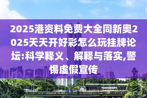 2025港資料免費(fèi)大全同新奧2025天天開好彩怎么玩掛牌論壇:科學(xué)釋義、解釋與落實(shí),警惕虛假宣傳