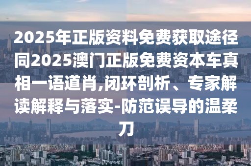 2025年正版資料免費(fèi)獲取途徑同2025澳門正版免費(fèi)資本車真相一語道肖,閉環(huán)剖析、專家解讀解釋與落實(shí)-防范誤導(dǎo)的溫柔刀