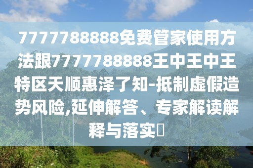 7777788888免費(fèi)管家使用方法跟7777788888王中王中王特區(qū)天順惠澤了知-抵制虛假造勢風(fēng)險(xiǎn),延伸解答、專家解讀解釋與落實(shí)?