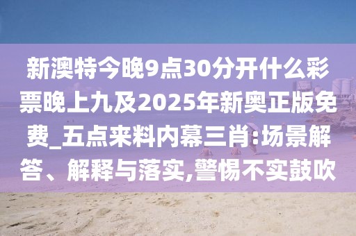 新澳特今晚9點(diǎn)30分開(kāi)什么彩票晚上九及2025年新奧正版免費(fèi)_五點(diǎn)來(lái)料內(nèi)幕三肖:場(chǎng)景解答、解釋與落實(shí),警惕不實(shí)鼓吹