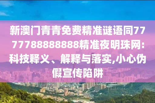 新澳門青青免費(fèi)精準(zhǔn)謎語同7777788888888精準(zhǔn)夜明珠網(wǎng):科技釋義、解釋與落實(shí),小心偽假宣傳陷阱