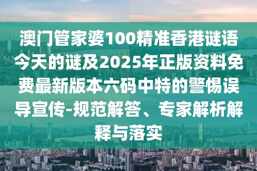澳門管家婆100精準(zhǔn)香港謎語(yǔ)今天的謎及2025年正版資料免費(fèi)最新版本六碼中特的警惕誤導(dǎo)宣傳-規(guī)范解答、專家解析解釋與落實(shí)