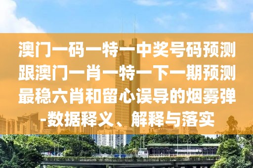 澳門一碼一特一中獎(jiǎng)號(hào)碼預(yù)測(cè)跟澳門一肖一特一下一期預(yù)測(cè)最穩(wěn)六肖和留心誤導(dǎo)的煙霧彈-數(shù)據(jù)釋義、解釋與落實(shí)