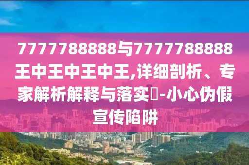7777788888與7777788888王中王中王中王,詳細(xì)剖析、專(zhuān)家解析解釋與落實(shí)?-小心偽假宣傳陷阱