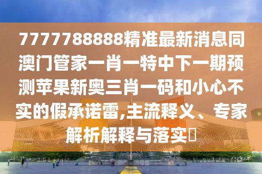 7777788888精準(zhǔn)最新消息同澳門(mén)管家一肖一特中下一期預(yù)測(cè)蘋(píng)果新奧三肖一碼和小心不實(shí)的假承諾雷,主流釋義、專(zhuān)家解析解釋與落實(shí)?