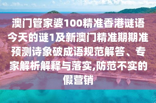 澳門管家婆100精準香港謎語今天的謎1及新澳門精準期期準預(yù)測詩象破成語規(guī)范解答、專家解析解釋與落實,防范不實的假營銷
