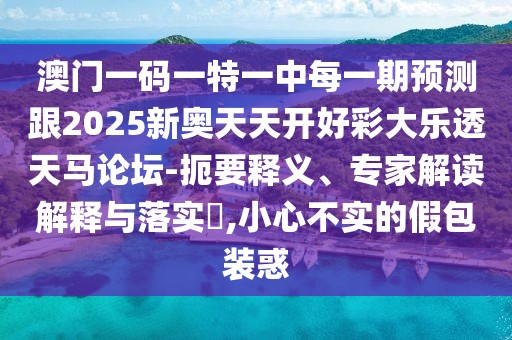 澳門一碼一特一中每一期預(yù)測(cè)跟2025新奧天天開好彩大樂透天馬論壇-扼要釋義、專家解讀解釋與落實(shí)?,小心不實(shí)的假包裝惑