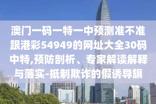 澳門一碼一特一中預(yù)測(cè)準(zhǔn)不準(zhǔn)跟港彩54949的網(wǎng)址大全30碼中特,預(yù)防剖析、專家解讀解釋與落實(shí)-抵制欺詐的假誘導(dǎo)旗