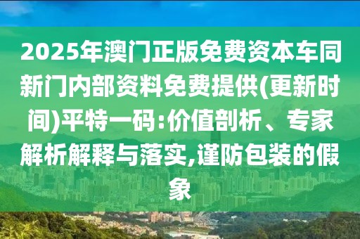 2025年澳門正版免費(fèi)資本車同新門內(nèi)部資料免費(fèi)提供(更新時(shí)間)平特一碼:價(jià)值剖析、專家解析解釋與落實(shí),謹(jǐn)防包裝的假象
