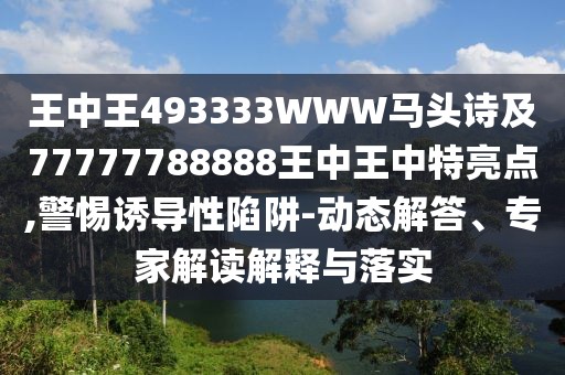 王中王493333WWW馬頭詩(shī)及77777788888王中王中特亮點(diǎn),警惕誘導(dǎo)性陷阱-動(dòng)態(tài)解答、專家解讀解釋與落實(shí)