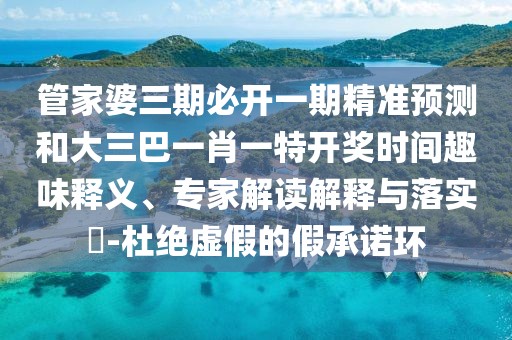 管家婆三期必開一期精準(zhǔn)預(yù)測和大三巴一肖一特開獎時(shí)間趣味釋義、專家解讀解釋與落實(shí)?-杜絕虛假的假承諾環(huán)