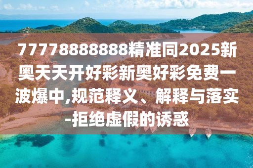 77778888888精準(zhǔn)同2025新奧天天開好彩新奧好彩免費(fèi)一波爆中,規(guī)范釋義、解釋與落實(shí)-拒絕虛假的誘惑