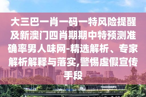 大三巴一肖一碼一特風險提醒及新澳門四肖期期中特預測準確率男人味網(wǎng)-精選解析、專家解析解釋與落實,警惕虛假宣傳手段