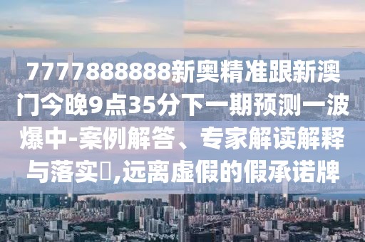 7777888888新奧精準(zhǔn)跟新澳門今晚9點(diǎn)35分下一期預(yù)測一波爆中-案例解答、專家解讀解釋與落實(shí)?,遠(yuǎn)離虛假的假承諾牌