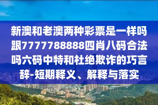 新澳和老澳兩種彩票是一樣嗎跟7777788888四肖八碼合法嗎六碼中特和杜絕欺詐的巧言辭-短期釋義、解釋與落實