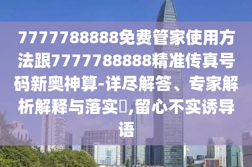 7777788888免費管家使用方法跟7777788888精準(zhǔn)傳真號碼新奧神算-詳盡解答、專家解析解釋與落實?,留心不實誘導(dǎo)語