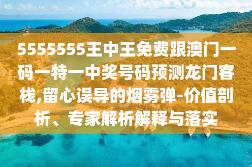5555555王中王免費(fèi)跟澳門一碼一特一中獎(jiǎng)號(hào)碼預(yù)測(cè)龍門客棧,留心誤導(dǎo)的煙霧彈-價(jià)值剖析、專家解析解釋與落實(shí)